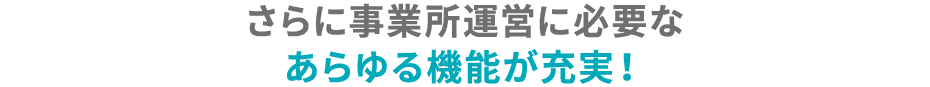 さらに事業所運営に必要なあらゆる機能が充実！