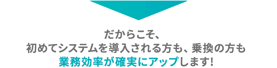 だからこそ、初めてシステムを導入される方も、乗換の方も業務効率が確実にアップします！